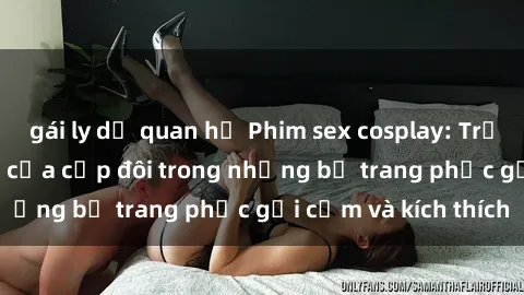 gái ly dị quan hệ Phim sex cosplay: Trải nghiệm tuyệt vời của cặp đôi trong những bộ trang phục gợi cảm và kích thích