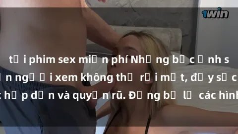 tải phim sex miễn phí Những bức ảnh sexy tá gợi cảm khiến người xem không thể rời mắt, đầy sức hấp dẫn và quyến rũ. Đừng bỏ lỡ các hình ảnh nóng bỏng này!