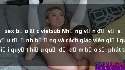 sex bạo lực vietsub Những vấn đề về sex học sinh: Các yếu tố ảnh hưởng và cách giáo viên giải quyết hiệu quả để đảm bảo sự phát triển toàn diện.