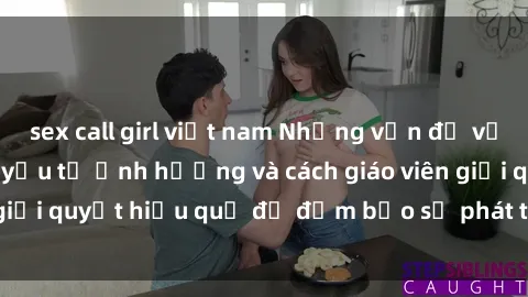 sex call girl việt nam Những vấn đề về sex học sinh: Các yếu tố ảnh hưởng và cách giáo viên giải quyết hiệu quả để đảm bảo sự phát triển toàn diện.