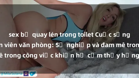sex bị quay lén trong toilet Cuộc sống tình dục của nhân viên văn phòng: Sự nghiệp và đam mê trong công việc khiến họ cảm thấy hứng thú với tình dục?