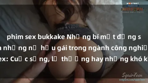 phim sex bukkake Những bí mật đằng sau cuộc sống của những nữ hầu gái trong ngành công nghiệp sex: Cuộc sống, lẽ thường hay những khó khăn mà họ phải đối mặt.