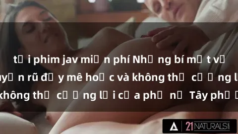 tải phim jav miễn phí Những bí mật về sex gái Tây: Sự quyến rũ đầy mê hoặc và không thể cưỡng lại của phụ nữ Tây phương