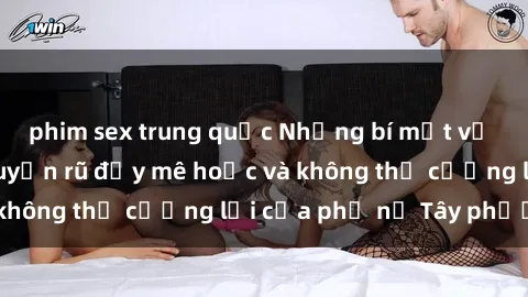 phim sex trung quốc Những bí mật về sex gái Tây: Sự quyến rũ đầy mê hoặc và không thể cưỡng lại của phụ nữ Tây phương