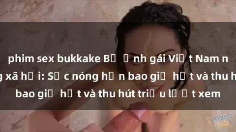 phim sex bukkake Bộ ảnh gái Việt Nam nude gây sốt mạng xã hội: Sắc nóng hơn bao giờ hết và thu hút triệu lượt xem