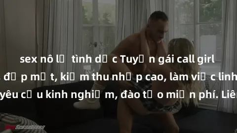 sex nô lệ tình dục Tuyển gái call girl Việt Nam gợi cảm, đẹp mắt, kiếm thu nhập cao, làm việc linh hoạt, không yêu cầu kinh nghiệm, đào tạo miễn phí. Liên hệ ngay để biết thêm chi tiết!