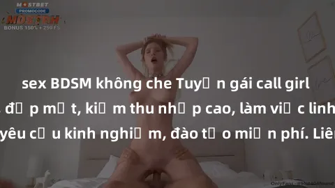 sex BDSM không che Tuyển gái call girl Việt Nam gợi cảm, đẹp mắt, kiếm thu nhập cao, làm việc linh hoạt, không yêu cầu kinh nghiệm, đào tạo miễn phí. Liên hệ ngay để biết thêm chi tiết!