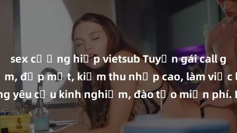 sex cưỡng hiếp vietsub Tuyển gái call girl Việt Nam gợi cảm, đẹp mắt, kiếm thu nhập cao, làm việc linh hoạt, không yêu cầu kinh nghiệm, đào tạo miễn phí. Liên hệ ngay để biết thêm chi tiết!