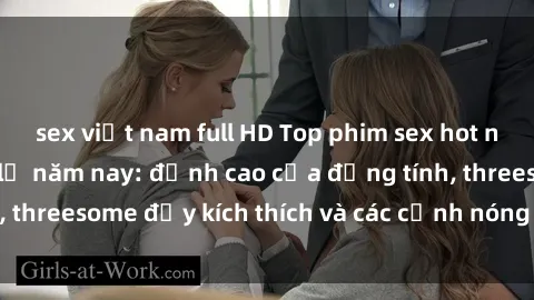 sex việt nam full HD Top phim sex hot nhất không thể bỏ lỡ năm nay: đỉnh cao của đồng tính, threesome đầy kích thích và các cảnh nóng đang gây sốt!