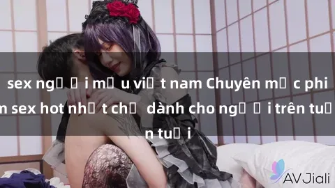 sex người mẫu việt nam Chuyên mục phim sex hot nhất chỉ dành cho người trên tuổi