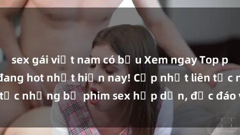 sex gái việt nam có bầu Xem ngay Top phim sex mới nhất đang hot nhất hiện nay! Cập nhật liên tục những bộ phim sex hấp dẫn, độc đáo và đầy kích thích.