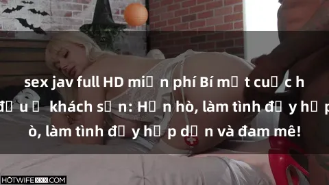 sex jav full HD miễn phí Bí mật cuộc hẹn gái Việt lần đầu ở khách sạn: Hẹn hò, làm tình đầy hấp dẫn và đam mê!