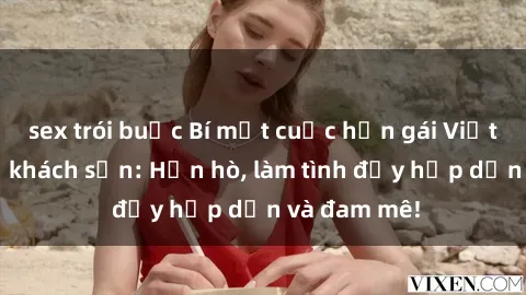sex trói buộc Bí mật cuộc hẹn gái Việt lần đầu ở khách sạn: Hẹn hò, làm tình đầy hấp dẫn và đam mê!