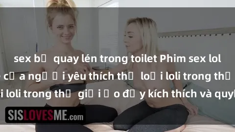 sex bị quay lén trong toilet Phim sex loli: thỏa mãn đam mê của người yêu thích thể loại loli trong thế giới ảo đầy kích thích và quyến rũ.