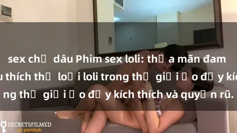sex chị dâu Phim sex loli: thỏa mãn đam mê của người yêu thích thể loại loli trong thế giới ảo đầy kích thích và quyến rũ.