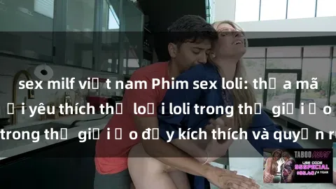 sex milf việt nam Phim sex loli: thỏa mãn đam mê của người yêu thích thể loại loli trong thế giới ảo đầy kích thích và quyến rũ.