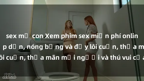 sex mẹ con Xem phim sex miễn phí online ngay tại đây – Hấp dẫn, nóng bỏng và đầy lôi cuốn, thỏa mãn mọi người và thú vui của bạn!