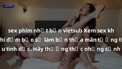 sex phim nhật bản vietsub Xem sex không che HD miễn phí đảm bảo sẽ làm bạn thỏa mãn tưởng tượng và nhu cầu tình dục. Hãy thưởng thức những cảnh quay hấp dẫn và mãnh liệt ngay bây giờ!