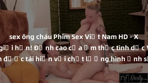 sex ông cháu Phim Sex Việt Nam HD - Xem ngay và không giới hạn! Đỉnh cao của ẩm thực tình dục Việt Nam được tái hiện với chất lượng hình ảnh sắc nét. Hãy thưởng thức ngay!