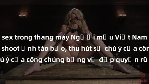 sex trong thang máy Người mẫu Việt Nam gây sốt với loạt shoot ảnh táo bạo, thu hút sự chú ý của công chúng bằng vẻ đẹp quyến rũ và gợi cảm.