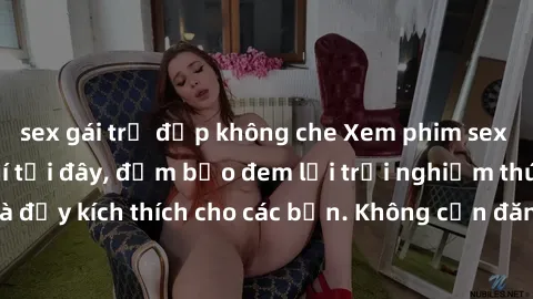 sex gái trẻ đẹp không che Xem phim sex không che miễn phí tại đây, đảm bảo đem lại trải nghiệm thú vị và đầy kích thích cho các bạn. Không cần đăng ký, hoàn toàn miễn phí.