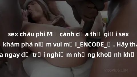 sex châu phi Mở cánh cửa thế giới sex MILF Việt Nam để khám phá niềm vui mới_ENCODE_. Hãy tham gia ngay để trải nghiệm những khoảnh khắc đầy kích thích và đam mê.
