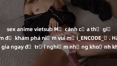 sex anime vietsub Mở cánh cửa thế giới sex MILF Việt Nam để khám phá niềm vui mới_ENCODE_. Hãy tham gia ngay để trải nghiệm những khoảnh khắc đầy kích thích và đam mê.