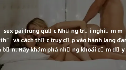 sex gái trung quốc Những trải nghiệm mới lạ với sex tập thể và cách thức truy cập vào hành lang đam mê của bạn. Hãy khám phá những khoái cảm đầy kích thích với tập thể hấp dẫn!