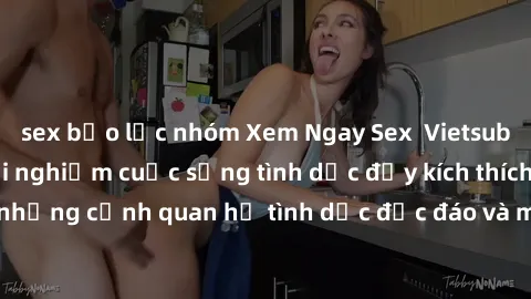 sex bạo lực nhóm Xem Ngay Sex  Vietsub Full HD - Cùng trải nghiệm cuộc sống tình dục đầy kích thích với những cảnh quan hệ tình dục độc đáo và mãnh liệt trong bộ phim này!