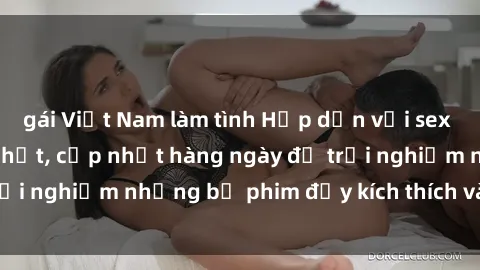 gái Việt Nam làm tình Hấp dẫn với sex hentai vietsub mới nhất, cập nhật hàng ngày để trải nghiệm những bộ phim đầy kích thích và hấp dẫn.